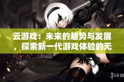 云游戏：未来的趋势与发展，探索新一代游戏体验的无限可能性