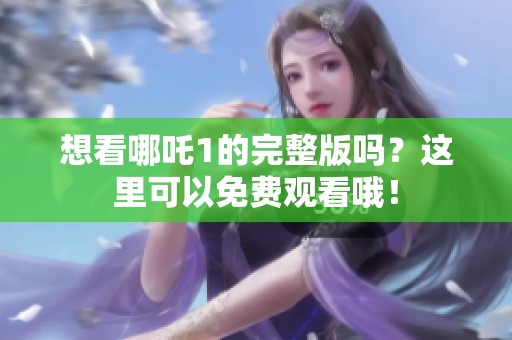 想看哪吒1的完整版吗？这里可以免费观看哦！