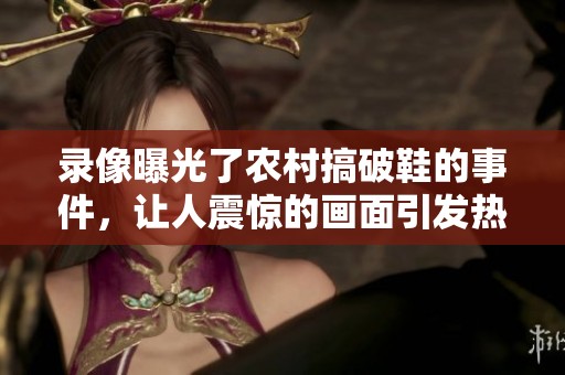 录像曝光了农村搞破鞋的事件，让人震惊的画面引发热议