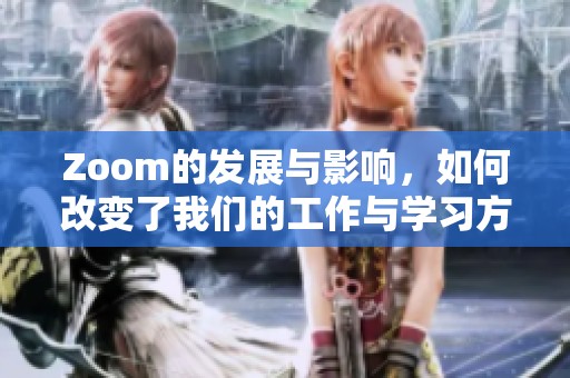 Zoom的发展与影响，如何改变了我们的工作与学习方式