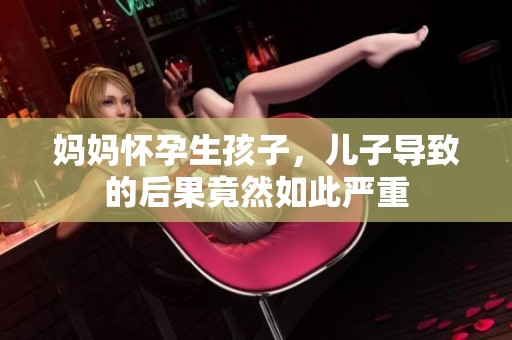 妈妈怀孕生孩子，儿子导致的后果竟然如此严重