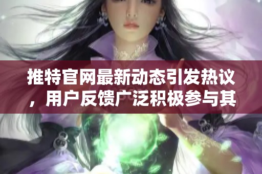 推特官网最新动态引发热议，用户反馈广泛积极参与其中