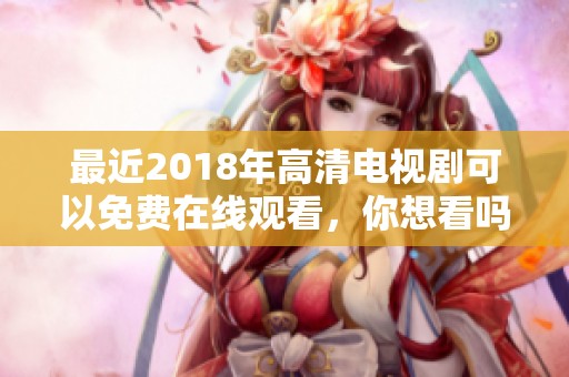 最近2018年高清电视剧可以免费在线观看，你想看吗？