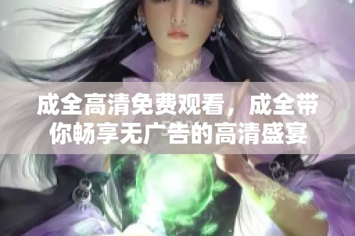 成全高清免费观看，成全带你畅享无广告的高清盛宴