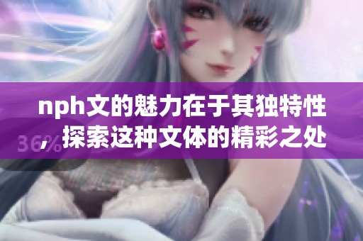 nph文的魅力在于其独特性，探索这种文体的精彩之处是一个值得关注的主题