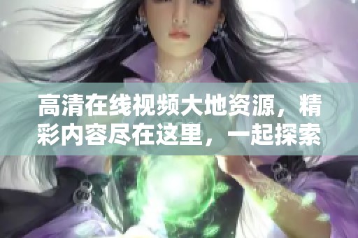 高清在线视频大地资源，精彩内容尽在这里，一起探索吧