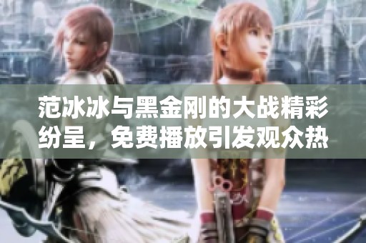 范冰冰与黑金刚的大战精彩纷呈，免费播放引发观众热议