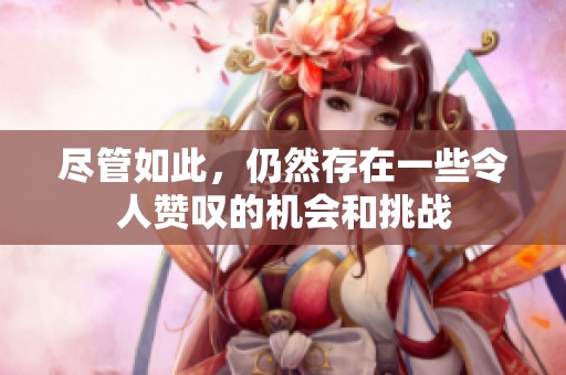 尽管如此，仍然存在一些令人赞叹的机会和挑战