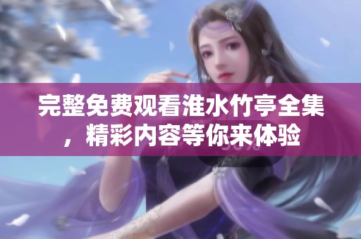 完整免费观看淮水竹亭全集，精彩内容等你来体验