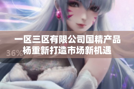 一区三区有限公司国精产品杨重新打造市场新机遇