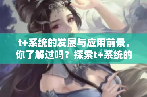 t+系统的发展与应用前景，你了解过吗？探索t+系统的意义与价值。