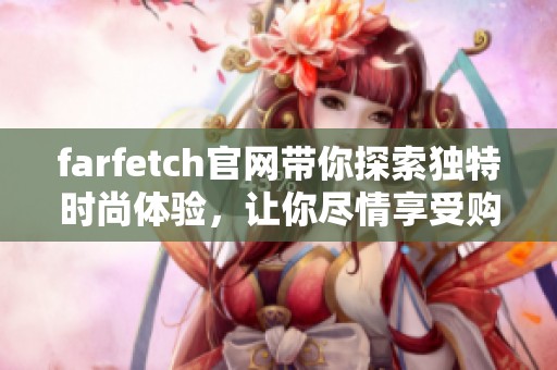 farfetch官网带你探索独特时尚体验，让你尽情享受购物的乐趣