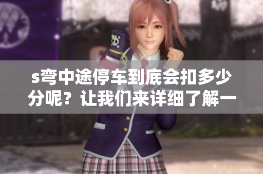 s弯中途停车到底会扣多少分呢？让我们来详细了解一下相关规定。