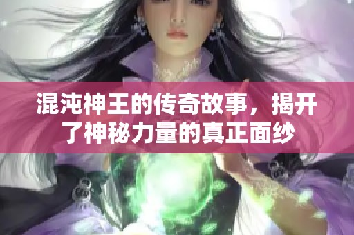 混沌神王的传奇故事，揭开了神秘力量的真正面纱