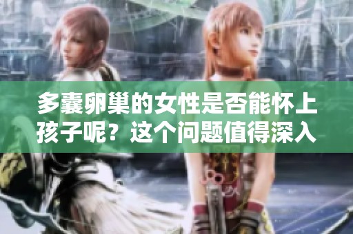 多囊卵巢的女性是否能怀上孩子呢？这个问题值得深入探讨与分析。