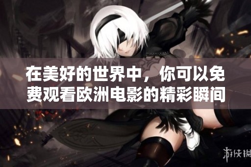 在美好的世界中，你可以免费观看欧洲电影的精彩瞬间