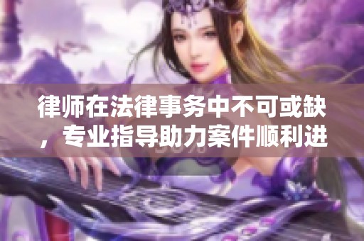 律师在法律事务中不可或缺，专业指导助力案件顺利进行