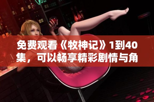 免费观看《牧神记》1到40集，可以畅享精彩剧情与角色发展！