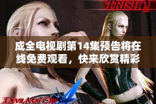 成全电视剧第14集预告将在线免费观看，快来欣赏精彩内容不容错过！