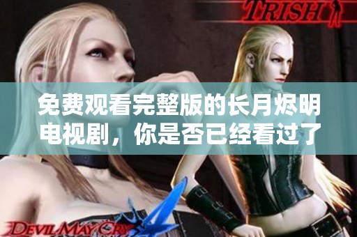 免费观看完整版的长月烬明电视剧，你是否已经看过了呢