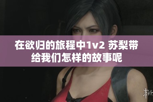 在欲归的旅程中1v2 苏梨带给我们怎样的故事呢