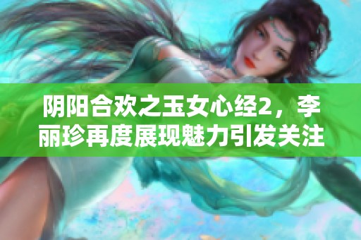 阴阳合欢之玉女心经2，李丽珍再度展现魅力引发关注