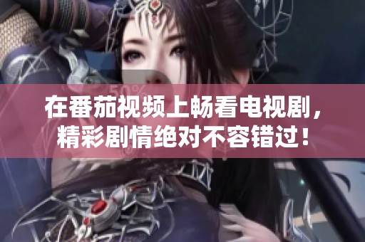 在番茄视频上畅看电视剧，精彩剧情绝对不容错过！
