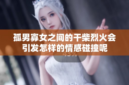 孤男寡女之间的干柴烈火会引发怎样的情感碰撞呢