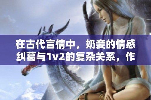 在古代言情中，奶妾的情感纠葛与1v2的复杂关系，作者是棠眠