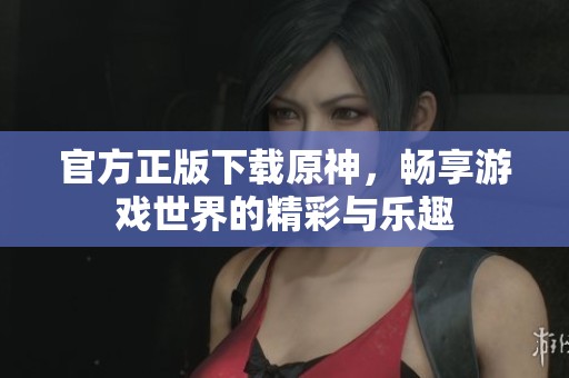 官方正版下载原神，畅享游戏世界的精彩与乐趣