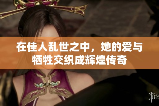 在佳人乱世之中，她的爱与牺牲交织成辉煌传奇