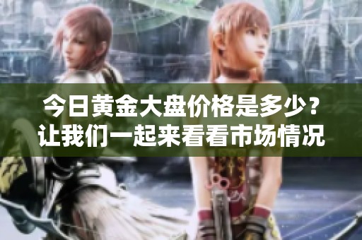 今日黄金大盘价格是多少？让我们一起来看看市场情况。