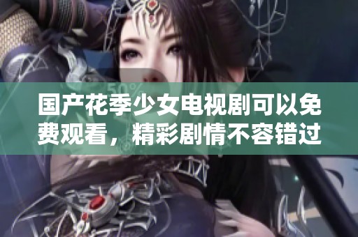 国产花季少女电视剧可以免费观看，精彩剧情不容错过！