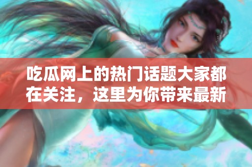 吃瓜网上的热门话题大家都在关注，这里为你带来最新的消息解读。