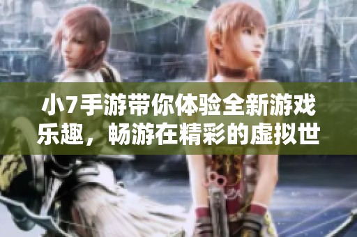 小7手游带你体验全新游戏乐趣，畅游在精彩的虚拟世界中