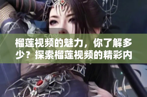 榴莲视频的魅力，你了解多少？探索榴莲视频的精彩内容吧！