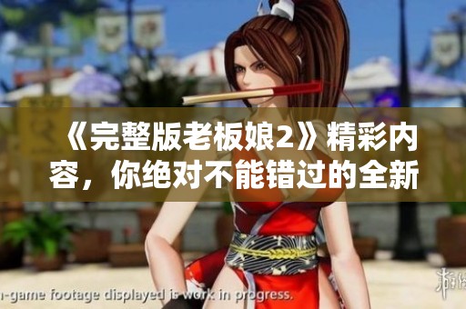 《完整版老板娘2》精彩内容，你绝对不能错过的全新剧情揭秘！