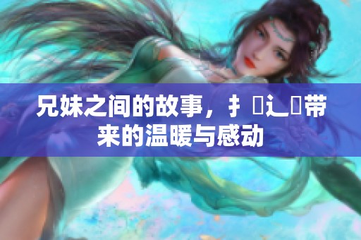 兄妹之间的故事，扌喿辶畐带来的温暖与感动