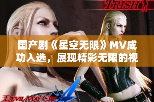 国产剧《星空无限》MV成功入选，展现精彩无限的视听魅力