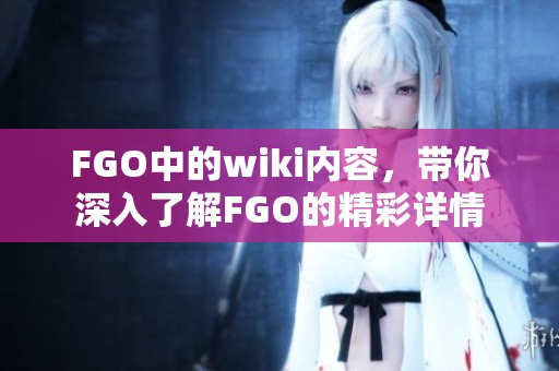 FGO中的wiki内容，带你深入了解FGO的精彩详情