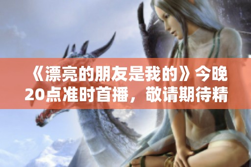 《漂亮的朋友是我的》今晚20点准时首播，敬请期待精彩故事！