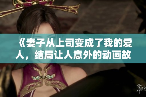 《妻子从上司变成了我的爱人，结局让人意外的动画故事》