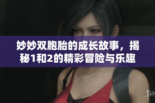 妙妙双胞胎的成长故事，揭秘1和2的精彩冒险与乐趣