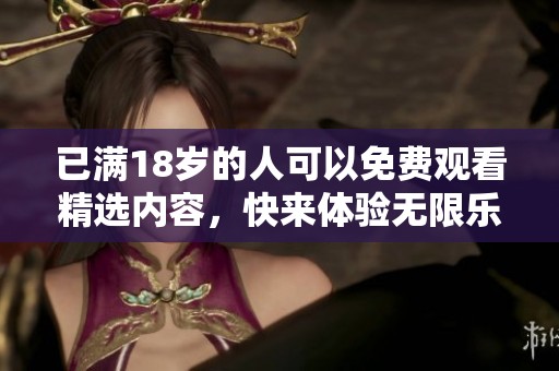已满18岁的人可以免费观看精选内容，快来体验无限乐趣吧！