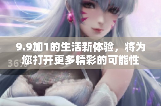 9.9加1的生活新体验，将为您打开更多精彩的可能性