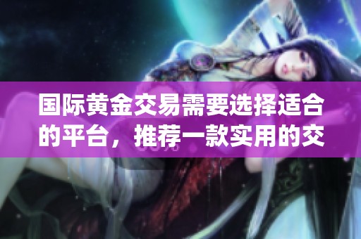 国际黄金交易需要选择适合的平台，推荐一款实用的交易平台app