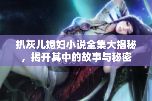 扒灰儿媳妇小说全集大揭秘，揭开其中的故事与秘密