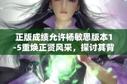 正版成绩允许杨敏思版本1-5重焕正贤风采，探讨其背后深意与成就