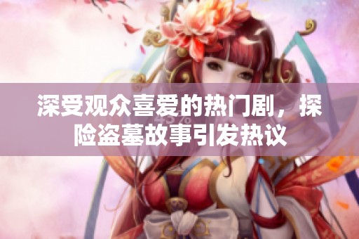 深受观众喜爱的热门剧，探险盗墓故事引发热议