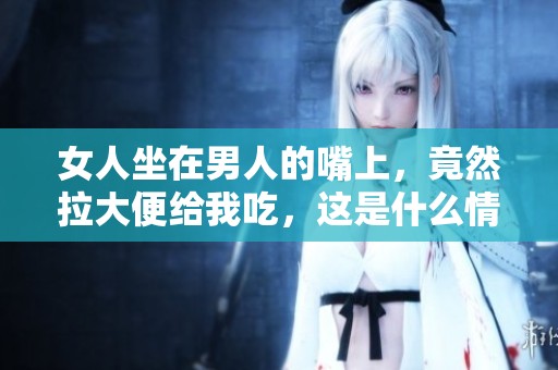 女人坐在男人的嘴上，竟然拉大便给我吃，这是什么情况呢